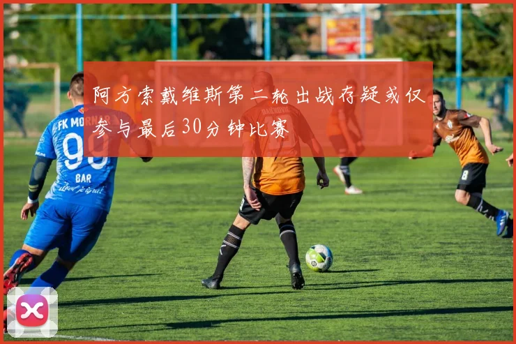 阿方索戴维斯第二轮出战存疑或仅参与最后30分钟比赛