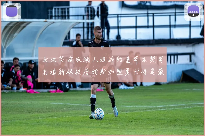 麦坎茨建议湖人追逐约基奇东契奇打造新双核詹姆斯加盟勇士将是最佳选择