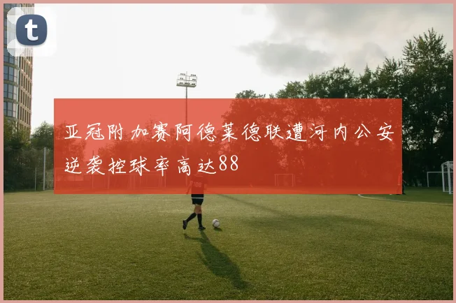 亚冠附加赛阿德莱德联遭河内公安逆袭控球率高达88
