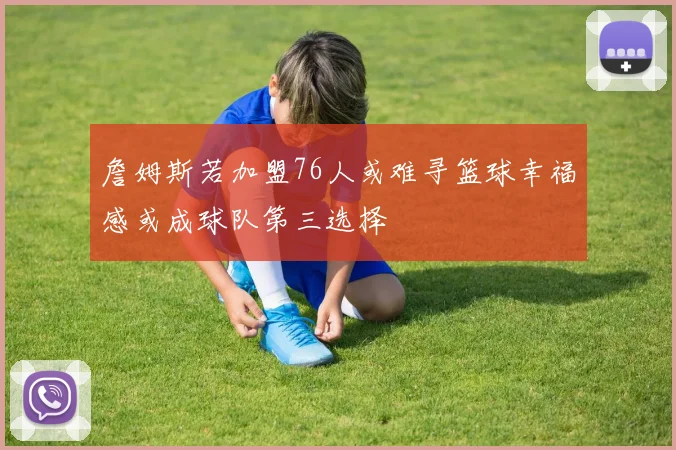 詹姆斯若加盟76人或难寻篮球幸福感或成球队第三选择